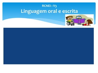 RCNEI : V3
Linguagem oral e escrita
 