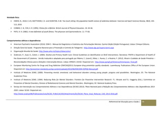 Referencial de Educação para a Saúde | 95
Atividade física
 OWEN, N., HEALY, G.N, MATTHEWS, C.E. and DUNSTAN, D.W. Too much sitting: the population health science of sedentary behavior. Exercise and Sport Sciences Review, 38(3), 105-
113, 2010.
 CORBIN, C. B.; FOX, K. R. (1995). Fitness for a lifetime. British Journal of Physical Education. 16: 44-46.
 PATE, R. R. (1983). A new definition of youth fitness. The physician and Sportsmedicine. 11: 77-83.
Comportamentos aditivos e dependências
 American Psychiatric Association (2014). DSM-5 - Manual de Diagnóstico e Estatística das Perturbações Mentais. Quinta Edição (Edição Portuguesa). Lisboa: Climepsi Editores.
 Direção-Geral da Saúde - Programa Nacional para a Prevenção e Controlo do Tabagismo : http://www.dgs.pt/respire-bem1.aspx
 Organização Mundial de Saúde: http://www.who.int/topics/tobacco/en/
 Anderson, P., Gual, A., Colom, J. (2005). Alcohol and Primary Health Care: Clinical Guidelines on Identification an Brief Interventions. Barcelona: PHEPA e Department of Health of
the Government of Catalonia - Versão traduzida e adaptada para português por Ribeiro, C. (coord.); Maio, I.; Nunes, C. e Rosário, F. (2012). Álcool e Cuidados de Saúde Primários –
Recomendações Clínicas para a Deteção e Intervenções Breves. Lisboa: APMGF e SICAD. Disponível em: http://www.apmgf.pt/ficheiros/Orientacoes_final.pdf.
 European Monitoring Centre for Drugs and Drug Addiction [EMCDA](2011) European drug prevention quality standards. Luxembourg: Publications Office of the European Union.
Disponível em: http://prevention-standards.eu/wp-content/uploads/2013/06/EMCDDA-EDPQS-Manual.pdf.
 Institute of Medicine [IOM]. (2009). Preventing mental, emotional, and behavioral disorders among young people: progress and possibilities. Washington, DC: The National
Academies Press.
 Institute of Medicine [IOM]. (1994). Reducing Risks for Mental Disorders: Frontiers for Preventive Intervention Research. P.J. Mrazek and R.J. Haggerty (Eds.), Committee on
Prevention of Mental Disorders, Division of Biobehavorial Sciences and Mental Disorders. Washington, DC: National Academy Press.
 Serviço de Intervenção nos Comportamentos Aditivos e nas Dependências [SICAD] (2013). Plano Nacional para a Redução dos Comportamentos Aditivos e das Dependências 2013-
2020. Lisboa: SICAD. Disponível em:
http://www.sicad.pt/BK/Publicacoes/Lists/SICAD_PUBLICACOES/Attachments/61/SICAD_Plano_Acao_Reducao_CAD_2013-2016.pdf.
 