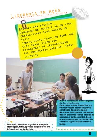 em Ação
    Lid erança
                                    ão            ma
                          ma posiç      ou  um te
             Assu  mir u        s unto        de
                      er  um as s pontos
             C onhec lhar seu
                      ti                          que
              C ompar                   do  tema
              vist  a         o f irme
                      c iment scutido           o.
               Conhe ndo di            ume ntaçã e-
                        e
                e stá s de de arg idos, int
                       ida            ól
                 Capac umentos s
                        rg
                 Ter a s
                         te
                  ligen




                                                  •	 Buscar informações em seu repertó-
                                                     rio de conhecimento
                                                  •	 Demonstrar conhecimento das no-
                                                     vas tecnologias necessário para a
                                                     construção da argumentação.
                                                  •	 Relacionar informações, representa-
                                                     das em diferentes formas e fontes de
                                                     pesquisa, e conhecimentos dispo-
                                                     níveis em situações concretas, para
                                                     construir argumentação de forma
Selecionar, relacionar, organizar e interpretar      lógica.
informações, fatos, opiniões e argumentos em
defesa de um ponto de vista.

                                                                                   9
                                                                                   8
 