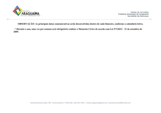 Avenida Bernardo Sayão, 499 - Entroncamento| 77.818-340 | (63) 3411-5607. | semed.araguaina@gmail.com| setoreducinfantil@hotmail.com
OBSERVAÇÃO: As principais datas comemorativas serão desenvolvidas dentro de cada bimestre, conforme o calendário letivo.
* Durante o ano, uma vez por semana será obrigatório realizar o Momento Cívico de acordo com Lei Nº12031/ 21 de setembro de
2009.
 