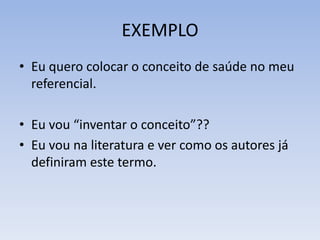 EXEMPLO
• Eu quero colocar o conceito de saúde no meu
  referencial.

• Eu vou “inventar o conceito”??
• Eu vou na literatura e ver como os autores já
  definiram este termo.
 