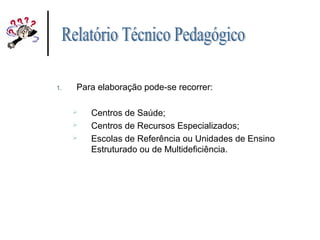 1. Para elaboração pode-se recorrer:
 Centros de Saúde;
 Centros de Recursos Especializados;
 Escolas de Referência ou Unidades de Ensino
Estruturado ou de Multideficiência.
 