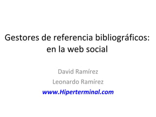 Gestores de referencia bibliográficos: en la web social David Ramírez Leonardo Ramírez www.Hiperterminal.com 