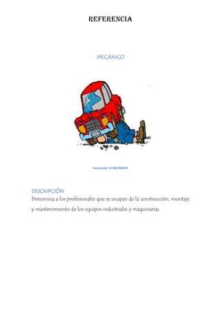 REFERENCIA



                             MECÁNICO




                           Ilustración 19 MECÁNICO




DESCRIPCIÓN
Denomina a los profesionales que se ocupan de la construcción, montaje
y mantenimiento de los equipos industriales y maquinarias.
 