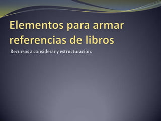 Recursos a considerar y estructuración.
 
