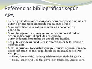 Referencias bibliográficas según
APA
 Deben presentarse ordenadas alfabéticamente por el nombre del
    autor, o primer a...
