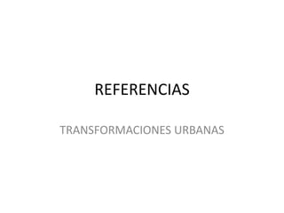 REFERENCIAS
TRANSFORMACIONES URBANAS

 
