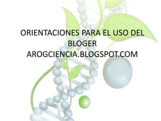 ORIENTACIONES PARA EL USO DEL
BLOGER
AROGCIENCIA.BLOGSPOT.COM
 