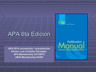 APA 6ta EdiciónAPA 6ta Edición
APA 2014 convención / actualización
Doctor Luis Córdoba Gonzales
APA Membership 45135072
ABAI Membership 64392
 