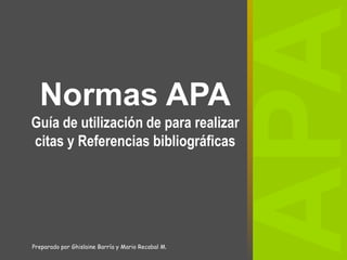 Normas APA
Guía de utilización de para realizar
citas y Referencias bibliográficas
Preparado por Ghislaine Barría y Mario Recabal M.
 