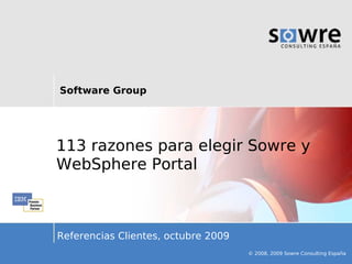 Software Group




113 razones para elegir Sowre y
WebSphere Portal



Referencias Clientes, octubre 2009
                                     © 2008, 2009 Sowre Consulting España
 