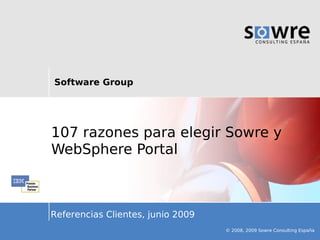 Software Group




107 razones para elegir Sowre y
WebSphere Portal



Referencias Clientes, junio 2009
                                   © 2008, 2009 Sowre Consulting España
 
