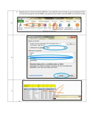 

Después vamos a insertar la función LOGICA SI., en la celda F8 o sea en el total, el cual va a descontar el 5%
a las personas que ganan más de $5000 y a las personas que reciban menos de $5000 se les cobrara el 10%

5.

6.



7.



 