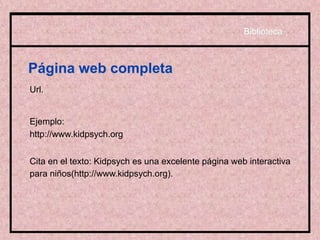 Página web completa
Url.
Ejemplo:
http://www.kidpsych.org
Cita en el texto: Kidpsych es una excelente página web interactiva
para niños(http://www.kidpsych.org).
Biblioteca
 