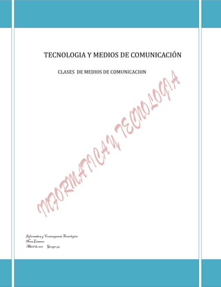 TECNOLOGIA Y MEDIOS DE COMUNICACIÓN

                       CLASES DE MEDIOS DE COMUNICACION




Informática y Convergencia Tecnológica
Nora Linares
Abril de 2011 Grupo 45
 