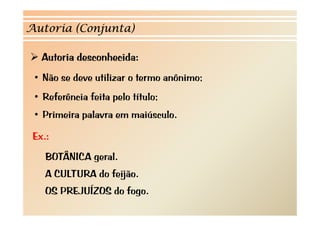 Autoria (Conjunta)

   Autoria desconhecida:
 • Não se deve utilizar o termo anônimo;
 • Referência feita pelo título;
 • P i i palavra em maiúsculo.
   Primeira l         iú l

 Ex.:
    BOTÂNICA geral.
    A CULTURA do feijão.
    OS PREJUÍZOS do fogo
                    fogo.
 