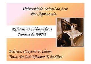 Universidade Federal do Acre
           v                    A
              Pet-Agronomia


  Referências Bibliográficas
     Normas da ABNT


Bolsista: Chayana F. Chaim
Tutor: Dr.José Ribamar T. da Silva
 