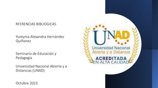 RFERENCIAS BIBLIOGICAS
Yureyma Alexandra Hernández
Quiñonez
Seminarío de Educación y
Pedagogía
Universidad Nacional Abierta y a
Distancias (UNAD)
Octubre 2023
 