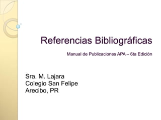 Referencias Bibliográficas
              Manual de Publicaciones APA – 6ta Edición




Sra. M. Lajara
Colegio San Felipe
Arecibo, PR
 