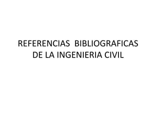 REFERENCIAS  BIBLIOGRAFICAS  DE LA INGENIERIA CIVIL  