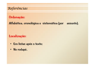 Referências 
Ordenação: 
Alfabética, cronológica e sistemática (por assunto). 
Localização: 
• Em listas após o texto; 
• No rodapé. 
 