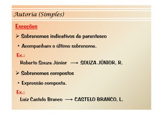 Autoria (Simples) 
Exceções 
¾ Sobrenomes indicativos de parentesco 
• A h Acompanham o últi último b 
sobrenome. 
Ex.: 
Roberto Souza Júnior SOUZA JÚNIOR, R. 
¾ Sobrenomes compostos 
• Expressão composta. 
Ex.: 
Luíz Castelo Branco CASTELO BRANCO, L. 
 