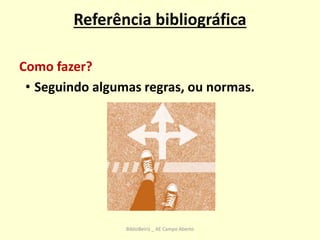 Referência bibliográfica
Como fazer?
• Seguindo algumas regras, ou normas.
BiblioBeiriz _ AE Campo Aberto
 
