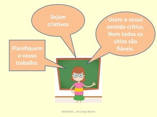 Sejam
criativos
Usem o vosso
sentido crítico.
Nem todos os
sítios são
fiáveis.Planifiquem
o vosso
trabalho.
BiblioBeiriz _ AE Campo Aberto
 