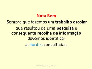 Nota Bem
Sempre que fazemos um trabalho escolar
que resultou de uma pesquisa e
consequente recolha de informação
devemos identificar
as fontes consultadas.
BiblioBeiriz _ AE Campo Aberto
 