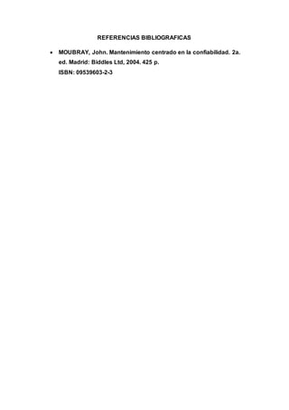 REFERENCIAS BIBLIOGRAFICAS
 MOUBRAY, John. Mantenimiento centrado en la confiabilidad. 2a.
ed. Madrid: Biddles Ltd, 2004. 425 p.
ISBN: 09539603-2-3
 