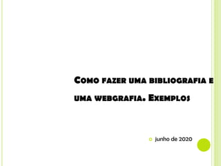 COMO FAZER UMA BIBLIOGRAFIA E
UMA WEBGRAFIA. EXEMPLOS
PRÁTICOS.
 junho de 2020
 