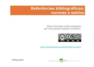 Referências bibliográficas:
                          normas e estilos


                           Estes conteúdos estão protegidos
                        por uma licença Creative Commons:




                    http://creativecommons.org/licenses/by-nc-sa/3.0/




18 Março 2010
 