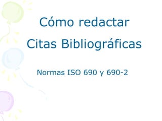 Cómo redactar
Citas Bibliográficas

 Normas ISO 690 y 690-2
 