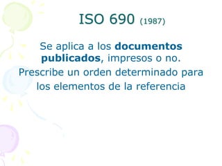 ISO 690    (1987)


    Se aplica a los documentos
    publicados, impresos o no.
Prescribe un orden determinado para
   l...