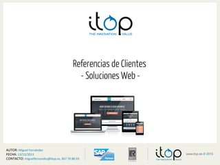 <
www.itop.es © 2013
>1www.itop.es © 2013
Referencias de Clientes
- Soluciones Web -
AUTOR:	
  Miguel	
  Fernández	
  
FECHA:	
  13/12/2013	
  
CONTACTO:	
  miguelfernandez@itop.es,	
  667	
  76	
  86	
  93	
  
 