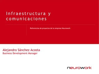 Referencias de proyectos de la empresa Neurowork
I n f r a e s t r u c t u r a y
c o m u n i c a c i o n e s
Alejandro Sánchez Acosta
Business Development Manager
 