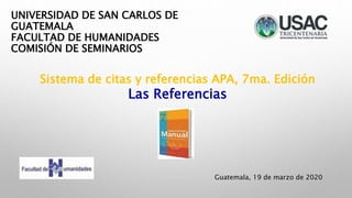 UNIVERSIDAD DE SAN CARLOS DE
GUATEMALA
FACULTAD DE HUMANIDADES
COMISIÓN DE SEMINARIOS
Sistema de citas y referencias APA, 7ma. Edición
Las Referencias
Guatemala, 19 de marzo de 2020
 