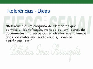 Referências - Dicas
“Referência é um conjunto de elementos que
permite a identificação, no todo ou em parte, de
documentos impressos ou registrados nos diversos
tipos de materiais, audiovisuais, sonoros,
eletrônicos, etc.”
 