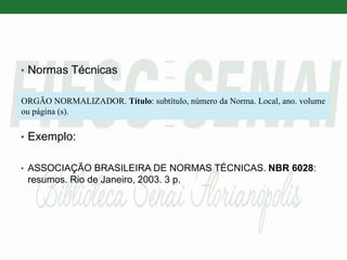 • Normas Técnicas
• Exemplo:
• ASSOCIAÇÃO BRASILEIRA DE NORMAS TÉCNICAS. NBR 6028:
resumos. Rio de Janeiro, 2003. 3 p.
ORGÃO NORMALIZADOR. Título: subtítulo, número da Norma. Local, ano. volume
ou página (s).
 