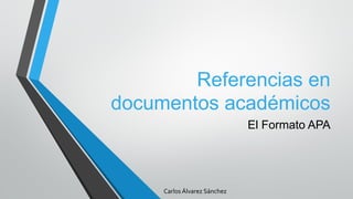 Referencias en
documentos académicos
El Formato APA
Carlos Álvarez Sánchez
 