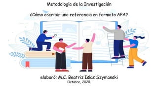 Metodología de la Investigación
¿Cómo escribir una referencia en formato APA?
elaboró: M.C. Beatriz Islas Szymanski
Octubre, 2020.
 