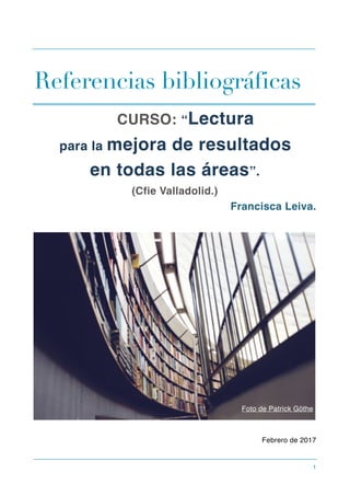 Referencias bibliográficas
CURSO: “Lectura
para la mejora de resultados
en todas las áreas”.
(Cfie Valladolid.)
Francisca Leiva.
Febrero de 2017 
1
Foto de Patrick Göthe
 
