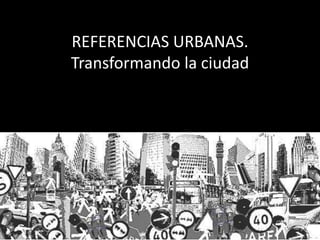 REFERENCIAS URBANAS.
Transformando la ciudad

 