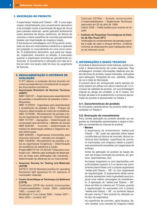 7
IPT
IPT Referência Técnica 23A
Tabela 8 - Caracterização no estado endurecido
Característica Amostra 2 Amostra 3
Resistência à tração na flexão aos 28 dias (MPa) 1,8 2,0
Resistência à compressão aos 28 dias (MPa) 4,3 4,8
Módulo de elasticidade estático -NBR 8522: tangente inicial (GPa) 4,1 -
Módulo de elasticidade dinâmico –CSTB cahier 2669-4 (GPa) 9 -
Massa volumétrica aparente (g/cm3
) 1,52 1,56
Retração aos 28 dias – NBR 8490 (%) 0,08 -
Absorção de água por capilaridade (g/dm2 . min1/2
) 0,6 0,3
Permeabilidade ao vapor de água (ng/(Pa.s.m)) 13,9 -
Tabela 9 - Resistência de aderência média (MPa)
Aplicação Substrato Amostra
Choque Térmico
Antes Depois
Manual Alvenaria de blocos de concreto sem chapisco 1 0,38 0,35
Alvenaria de blocos cerâmicos sem chapisco 3 0,49 0,34
Alvenaria de blocos de concreto sem chapisco 1 0,70 0,67
Por projeção Alvenaria de blocos cerâmicos sem chapisco 3 0,52 0,47
Concreto com “Ibo Xapiscofix” 2 0,51 0,34
Tabela 10 - Permeabilidade à água e resistência ao impacto de corpo-duro
Substrato Amostra Característica Valor
Bloco de 1 (com 1,5 cm
Permeabilidade à água 0,2 cm
3
em 4h
concreto de espessura)
Resistência ao impacto de corpo-duro Diâmetro médio das mossas = 20cm
Tabela 11 – Diferença de cor após exposição ao intemperismo artificial C-UV
Cor ∆E (judds)
Marron claro (parte mais alterada) 4,4
Marron claro (parte menos alterada) 1,7
Verde água claro 1,4
Amarelo escuro 0,8
Crema claro 0,8
Certicats CSTBat – Enduits monocouches
d´imperméabilisation – Reglemente Techinique
(aprovado em 03 de abril de 1998)
Cahier 3208 – Treillis textiles pour enduits de fa-
çade
• Instituto de Pesquisas Tecnológicas do Esta-
do de São Paulo (IPT)
Verificação do comportamento de paredes expos-
tas à ação do calor e choque térmico –Critérios
mínimos de desempenho para habitações térre-
as de interesse social.
1. DESCRIÇÃO DO PRODUTO
A argamassa “weber.pral Classic – SE” é uma arga-
massa industrializada para revestimento decorativo
e de proteção contra a penetração de água de chuva
para paredes externas, sendo aplicada diretamente
sobre alvenaria de blocos cerâmicos, de blocos de
concreto e sobre superfície de concreto previamente
tratada com imprimação de chapisco rolado.
É fornecida em embalagens com 30 kg sendo mistu-
rada na obra em misturadores mecânicos e aplicada
por projeção ou manualmente em uma única cama-
da. O acabamento decorativo, que pode ser raspa-
do, chapiscado, travertino ou alisado, é executado
quando a argamassa encontra-se parcialmente en-
durecida. O revestimento é reforçado com tela de fi-
bra de vidro nos locais onde há risco de surgimento
de fissuras.
2.
2. REGULAMENT
REGULAMENTAÇÃO E CRITÉRIOS DE
AÇÃO E CRITÉRIOS DE
AV
AVALIAÇÃO
ALIAÇÃO
O IPT efetuou a avaliação técnica levando em
conta sua experiência e considerando os seguin-
tes documentos normativos:
• Associação Brasileira de Normas Técnicas
(ABNT)
NBR 13281/01 – Argamassa para assentamento
de paredes e revestimento de paredes e tetos –
Requisitos.
NBR 13.276/02 - Argamassa para assentamento
e revestimento de paredes e tetos – Preparo da
mistura e determinação do índice de consistência.
NBR 13749/96 – Revestimento de paredes e te-
tos de argamassas inorgânicas – Especificação
NBR 7217/87 – Agregados – Determinação da
composição granulométrica – Método de ensaio
NBR 8522/84 - Concreto – Determinação do
módulo de deformação estática e diagrama ten-
são-deformação
NBR 8490/84 – Argamassas endurecidas para
alvenaria estrutural – retração por secagem
NBR 13528/95 - Revestimento de paredes e te-
tos de argamassas inorgânicas – Determinação
da resistência de aderência à tração
ProjetoABNT Nº 02:115.29-030 “Tintas para cons-
trução civil – Método para avaliação de desempe-
nho de tintas para edificações não industriais -
Determinação da diferença de cor instrumental”.
• American Society for Testing and Materials
(ASTM)
ASTM G 154-00 Standard practice for operating
fluorescent light apparatus for UV exposure of
nonmetallic materials
• Centre Scientifique et Technique du Batiment
(CSTB)
Certification CSTB des enduits monocouches
d’impermeabilisation – Cahier 2669 – Juillet/Août
1993 – Livrason 341
Modificatif no
3 au Cahier 2669 – Cahier 3207 –
Mars 2000 – Livrason 407
3. INFORMAÇÕES E DADOS TÉCNICOS
O produto é disponível em cores básicas, sendo pos-
sível o desenvolvimento de cores especiais. Nas
embalagens constam informações relativas aos da-
dos técnicos do produto, bases indicadas, instruções
para aplicação, limitações de uso, validade, código
da cor e data de fabricação.
O produto deve ser armazenado sobre estrado em
local coberto em pilhas com altura máxima de 1,5 m.
O prazo de validade do produto, em sua embalagem
original ao abrigo de umidade, é de 6 meses. Em
função da base e do acabamento o consumo aproxi-
mado do produto é apresentado na Tabela 1.
3.1. Características do produto
As principais características do produto estão apre-
sentadas na Tabela 2.
3.2. Execução do revestimento
Para correta aplicação do produto deverão ser se-
guidas as orientações apresentadas a seguir e tam-
bém as constantes do manual do produto.
• Bases
A argamassa de revestimento “weber.pral
Classic – SE” pode ser aplicada sobre bases
constituídas por blocos de concreto, blocos ce-
râmicos bem bitolados, superfícies de concre-
to imprimadas com chapisco rolado e superfí-
cies previamente revestidas com argamassa de
emboço.
Antes da aplicação do produto as bases de-
vem ser limpas (remoção de resíduos, pó, gor-
dura, desmoldantes, etc).
As bases irregulares ou com depressões com
profundidade superior a 2 cm devem ser previ-
amente preenchidas com a própria argamassa
“weber.pral Classic – SE” ou com argamassa
de regularização. O acabamento desta cama-
da deve apresentar certa rugosidade para pro-
piciar uma melhor ancoragem do revestimen-
to. A aplicação do “weber.pral Classic – SE”
deve ser feita no máximo em 12 horas, quando
a regularização for executada com o próprio
“weber.pral Classic – SE”, ou somente depois
de pelo menos 7 dias quando for utilizado ou-
tro tipo de argamassa.
As superfícies de concreto, após limpeza, de-
vem receber uma camada de chapisco rolado
2 IPT
IPT Referência Técnica 23A
IPT_nº23MNT_we.pmd 3/3/06, 4:17 PM
4-5
 