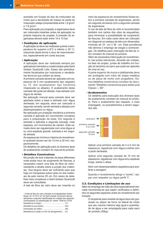 O tempo de mistura deve ser definido para o
equipamento disponível e para a quantidade de
material a ser misturado, de modo que a densi-
dade de massa por ocasião da aplicação seja
de 1,8 g/cm
3
a de 1,9 g/cm
3
. Deve ser tomado
maior cuidado nas aplicações manuais, levan-
do-se em conta o tempo médio entre o final da
mistura e a aplicação.
A aplicação por projeção é mais homogênea e
confere ao revestimento maiores resistência de
aderência. Em aplicações manuais a primeira
camada deve ser bem comprimida contra o
substrato.
Executar panos pilotos do revestimento para
as condições de obra (tipos de bases e de
preparo) para determinação da resistência de
aderência.
O produto não deve ser aplicado nas seguintes con-
dições:
Sobre superfícies horizontais sujeitas a solici-
tações ou saturadas.
Sobre superfícies plásticas ou metálicas.
Sobre gesso e revestimentos orgânicos.
Sobre impermeabilizações ou materiais de bai-
xa resistência mecânica.
Em áreas de permanente contato com água ou
em contato com o solo.
Em dias chuvosos ou com previsão de chuva
após até 6 horas do fim da aplicação.
3.4. Manuais e documentos complementares
Ficha do produto;
Manual de detalhes técnicos;
Manual de manutenção do produto;
Manual do aplicador.
4. AVALIAÇÃO TÉCNICA
A avaliação técnica do produto foi executada por meio
de ensaios realizados por laboratórios do IPT, pela
observação do processo de produção do revestimento
em obras em andamento e pela verificação do com-
portamento do revestimento em obras concluídas.
Nos ensaios de caracterização da argamassa anidra,
da argamassa no estado fresco e no estado endurecido
e de desempenho do revestimento foram utilizadas três
amostras da argamassa nas cores crema claro, amare-
loescuroAebranca.Paraverificaçãodocomportamento
do revestimento em relação à radiação ultra violeta fo-
ram empregadas amostras nas cores crema claro, mar-
rom claro, verde água claro e amarelo escuro.
4.1 Caracterização da argamassa anidra
Na Tabela 3 são apresentados os resultados das me-
dições das características das amostras 1 e 2. No
gráfico abaixo as respectivas curvas granulométricas.
4.2 Caracterização da argamassa fresca
Nas Tabelas 4 a 7 são apresentados os resultados
das medições das características das amostras 1 e 2
no estado fresco.
4.3 Caracterização da argamassa endure-
cida
Na Tabela 8 são apresentados os resultados das me-
dições das características das amostras 2 e 3.
4.4 Desempenho do revestimento
• Resistência de aderência - a média dos
quatro maiores valores de cada seis determi-
nações realizadas para aplicação manual e por
projeção, estão apresentadas na Tabela 9.
• Permeabilidade à água e Resistência
ao impacto de corpo-duro - tem seu de-
sempenho mostrado na Tabela 10.
• Resistência ao intemperismo artifici-
al C-UV - a determinação foi realizada em cor-
pos-de-prova com acabamento do tipo raspa-
do. A diferença de cor (∆E) após 900 horas de
exposição ao intemperismo artificial C-UV con-
forme exibido na Tabela 11.
5
IPT
IPT Referência Técnica 23A
acertado em função do tipo de misturador de
modo que a densidade de massa na saída do
misturador esteja compreendida entre 1,6 g/cm3
e 1,8 g/cm3
.
Para aplicação por projeção a argamassa deve
ser misturada instantes antes da aplicação na
própria máquina de projetar. A pressão da ar-
gamassa deverá estar entre 10 e 15 bar.
• Condições de aplicação
A aplicação só deve ser realizada quando a tem-
peratura for superior a 8°C e inferior a 35° C,
reduzindo desta forma o risco de manchamen-
tos, especialmente em cores escuras.
• Aplicação
A aplicação deve ser realizada sempre por
aplicadores treinados e credenciados pela Saint
Gobain Quartzolit Ltda. Esses são periodica-
mente fiscalizados por instrutores e vendedo-
res técnicos que visitam as obras.
A primeira camada deverá ser aplicada com es-
pessura de 5 mm (acabamento tipo raspado)
ou 10 mm (acabamento tipo travertino,
chapiscado ou alisado). O acabamento desta
camada não pode ser alisado, mas estriado com
régua de dentes.
Na aplicação manual essa camada deve ser
apertada sobre a base e estriada com régua
denteada; em seguida, deve ser colocada a
segunda camada, sendo estriada e alisada com
desempenadeira ou régua.
Na aplicação por projeção mecânica a primeira
camada é aplicada em movimentos circulares
para a preparação da base. Em seguida é
estriada e aplicada a segunda camada, mais
espessa, em movimentos de vaivém. Esta ca-
mada deve ser regularizada com uma régua e/
ou uma espátula grande, estriada e em segui-
da alisada.
As espessuras mínima e máxima do revestimen-
to acabado devem ser de 13 mm e 30 mm, res-
pectivamente.
Os detalhes de aplicação para os diversos tipos
de acabamento constam do manual do produto.
• Detalhes Construtivos
Na junção de dois materiais da base diferentes
onde exista risco de surgimento de fissuras, é
necessário inserir uma tela de fibra de vidro1
resistente a álcalis sobre a junção dos materi-
ais. Sua largura deve ser suficiente para que
haja um transpasse sobre cada um dos materi-
ais de pelo menos 25 cm. Em casos de deta-
lhes mais complexos a Saint Gobain Quartzolit
deve ser consultada.
A tela de fibra de vidro deve ser inserida no
meio da espessura do revestimento fixada so-
bre a primeira camada de argamassa, sendo
em seguida recoberta com a segunda camada
de argamassa.
O uso de tela de fibra de vidro é recomendado
também nos cantos dos vãos de esquadrias,
para minimizar a possibilidade de surgimento
de fissuras. Em cada canto deve ser colocado
em diagonal um pedaço de tela com dimensões
mínimas de 33 cm x 50 cm. Esta providencia
não elimina o emprego de vergas e contraver-
gas. Os detalhes para colocação da tela de vi-
dro constam do manual do produto.
Além da necessária interrupção do revestimen-
to nas juntas estruturais, deverão ser criadas,
na fase de projeto, juntas de trabalho em fun-
ção do tamanho do pano que pode ser aplicado
de uma só vez.
A parte superior de muros e platibandas deve
ser protegida com rufos de chapa metálica
ou de placa de rocha com pingadeira. Ou-
tros detalhes construtivos constam do docu-
mento “Detalhes construtivos para weber.pral
Classic – SE”.
• Acabamentos
Os detalhes para execução dos diversos tipos
de acabamento constam do manual do produ-
to. Para o acabamento tipo raspado, o mais
empregado, os procedimentos a serem segui-
dos são:
1
A tela de fibra de vidro utilizada na avaliação(tela Vertex/
Bayex ref. R178 A 101 da Saint-Gobain Technical Fabrics)
apresenta a seguinte classificação em relação aos aspectos
contemplados na classificação do “cahier” 3208 do CSTB:
Resistência à tração:............................................T3
Resistência aos álcalis:........................................Ra1
Dimensões da malha:...........................................M3
Resistência à tração a 0,5% de alongamento:.....E3
Aplicar uma primeira camada de 4 a 5 mm de
espessura, regularizar com régua e estriar com
a parte denteada.
Aplicar uma segunda camada de 10 mm de
espessura, regularizar com régua e/ou espátula
longa, estriar e alisar.
Abrir com desempenadeira raspadora para ace-
lerar a secagem.
Quando o revestimento atingir o “ponto”, ras-
par com raspador ou régua perfil “I”.
3.3. Condições e Limitações de uso
Além do emprego de mão-de-obra especialmente trei-
nada recomenda-se que sejam verificados e defini-
dos os seguintes aspectos antes do revestimento ser
iniciado:
O recipiente para medida da água deve ser gra-
duado ou dispor de furos na lateral de modo
que seu volume máximo seja igual a quantida-
de de água a ser empregada para cada saco
do produto (30kg).
4 IPT
IPT Referência Técnica 23A
IPT_nº23MNT_we.pmd 3/3/06, 4:17 PM
8-9
 