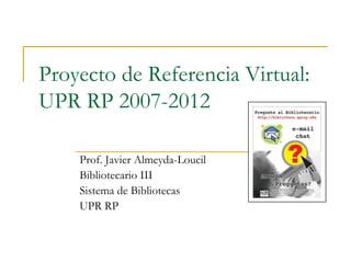 Proyecto de Referencia Virtual:
UPR RP 2007-2012

    Prof. Javier Almeyda-Loucil
    Bibliotecario III
    Sistema de Bibliotecas
    UPR RP
 