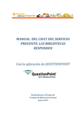MANUAL DEL CHAT DEL SERVICIO
PREGUNTE: LAS BIBLIOTECAS
RESPONDEN
Con la aplicación de QUESTIONPOINT
Realizado por el Grupo de
Trabajo de Referencia Virtual
mayo 2015
 