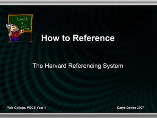 How to Reference The Harvard Referencing System Yale College, PGCE Year 1 Carys Davies 2007 