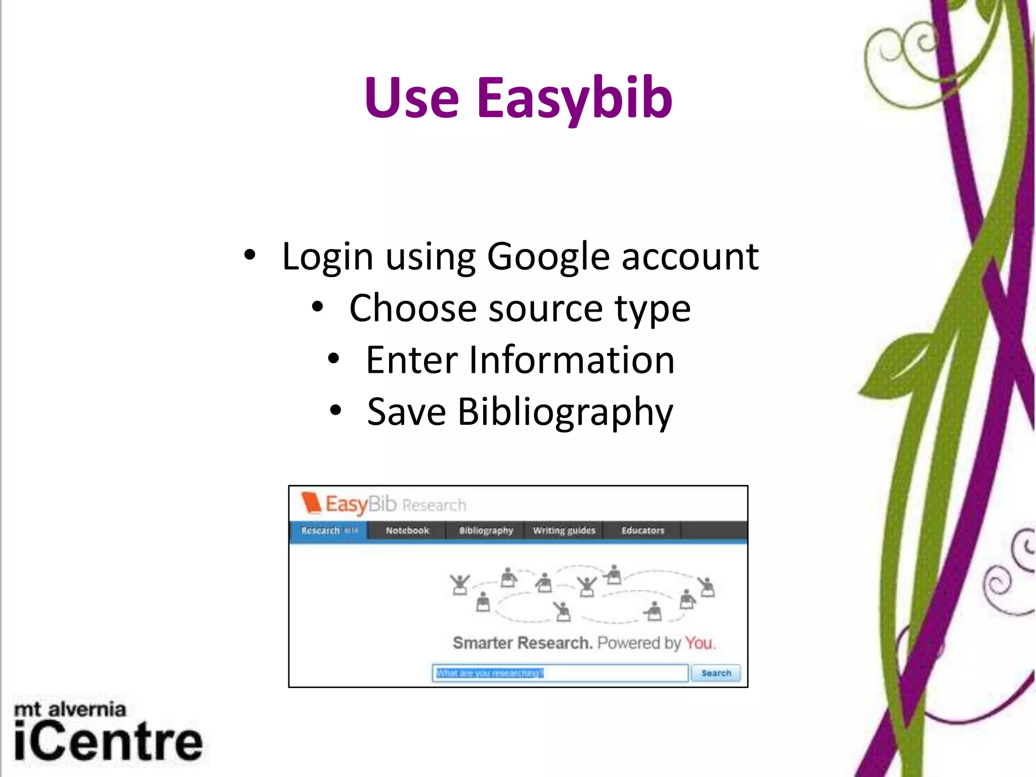 Use Easybib

• Login using Google account
   • Choose source type
    • Enter Information
    • Save Bibliography
 