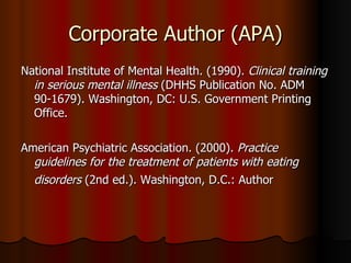 Corporate Author (APA) National Institute of Mental Health. (1990).  Clinical training in serious mental illness  (DHHS Publication No. ADM 90-1679). Washington, DC: U.S. Government Printing Office. American Psychiatric Association. (2000).  Practice guidelines for the treatment of patients with eating disorders  (2nd ed.). Washington, D.C.: Author   